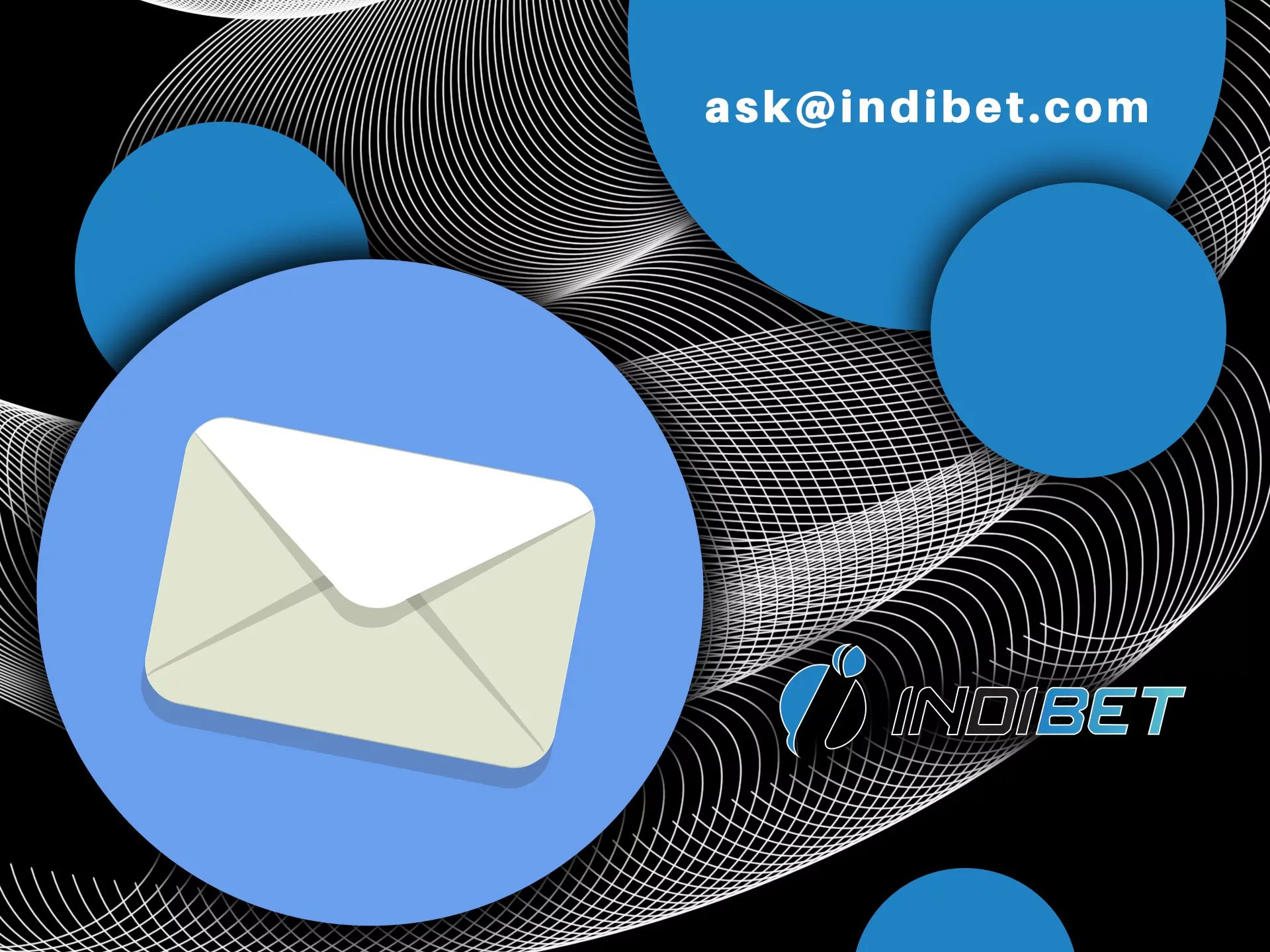 You can send an email to Indibet and explain your problem or ask a question.